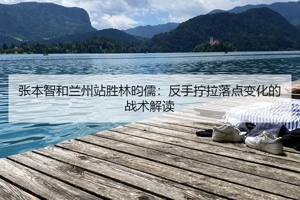 张本智和兰州站胜林昀儒：反手拧拉落点变化的战术解读